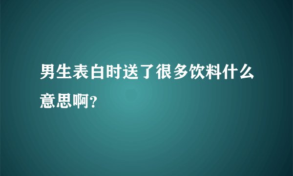 男生表白时送了很多饮料什么意思啊？
