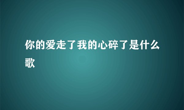 你的爱走了我的心碎了是什么歌