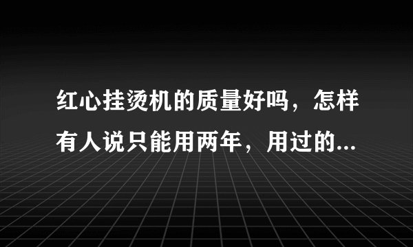 红心挂烫机的质量好吗，怎样有人说只能用两年，用过的人说说吧？有什么值得注意的