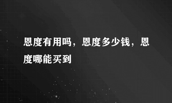 恩度有用吗，恩度多少钱，恩度哪能买到