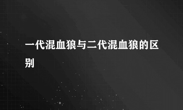 一代混血狼与二代混血狼的区别