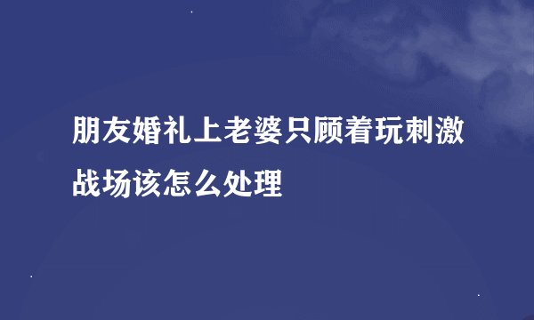 朋友婚礼上老婆只顾着玩刺激战场该怎么处理
