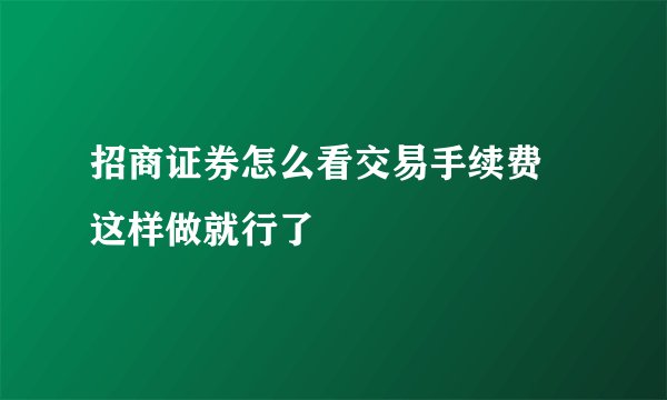 招商证券怎么看交易手续费 这样做就行了