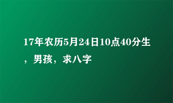 17年农历5月24日10点40分生，男孩，求八字