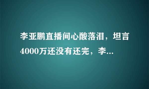 李亚鹏直播间心酸落泪，坦言4000万还没有还完，李厚霖打赏引热议