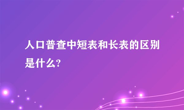 人口普查中短表和长表的区别是什么?