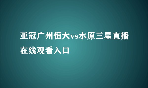 亚冠广州恒大vs水原三星直播在线观看入口