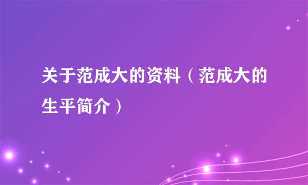 关于范成大的资料（范成大的生平简介）
