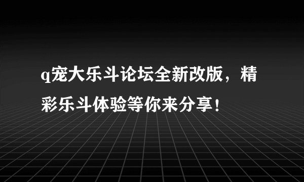 q宠大乐斗论坛全新改版，精彩乐斗体验等你来分享！