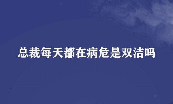 总裁每天都在病危是双洁吗