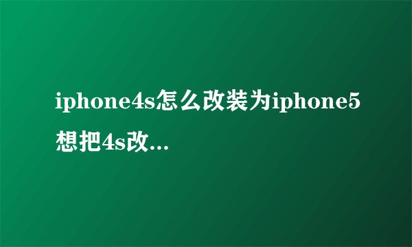 iphone4s怎么改装为iphone5想把4s改装一下，变成5