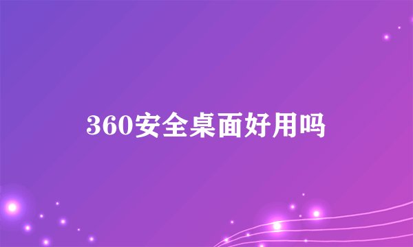 360安全桌面好用吗