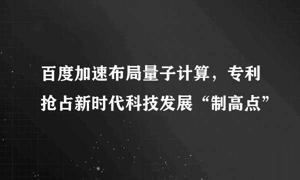 百度加速布局量子计算，专利抢占新时代科技发展“制高点”