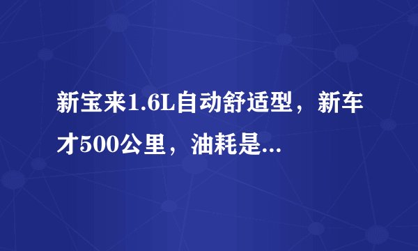 新宝来1.6L自动舒适型,新车才500公里,油耗是百公里13升油,基本都是市区,正常吗?