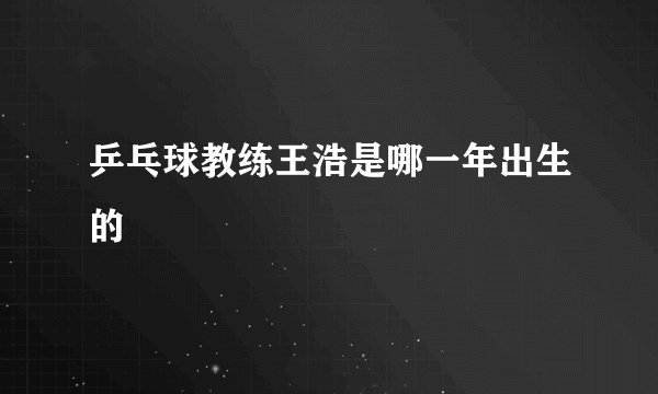 乒乓球教练王浩是哪一年出生的