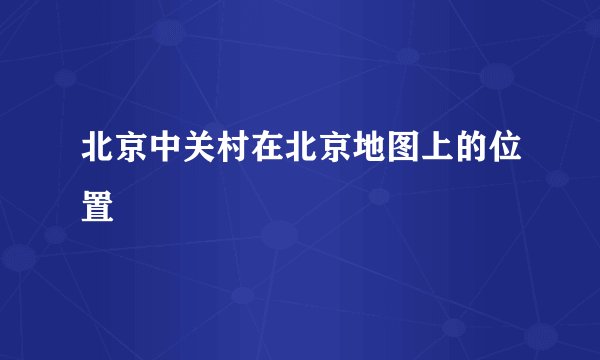 北京中关村在北京地图上的位置