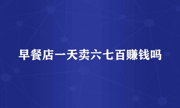 早餐店一天卖六七百赚钱吗