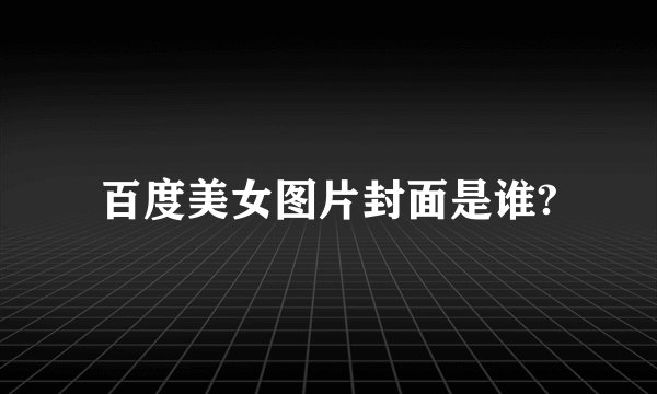 百度美女图片封面是谁?