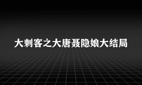 大刺客之大唐聂隐娘大结局
