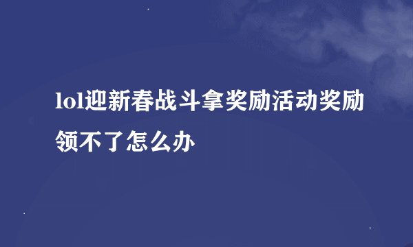 lol迎新春战斗拿奖励活动奖励领不了怎么办