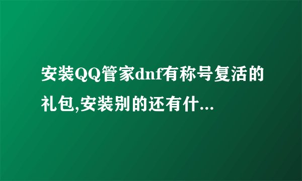 安装QQ管家dnf有称号复活的礼包,安装别的还有什么能给dnf礼包