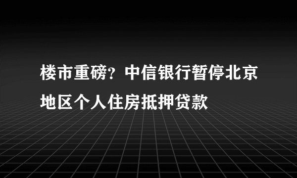 楼市重磅？中信银行暂停北京地区个人住房抵押贷款