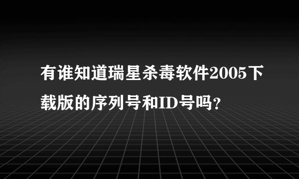 有谁知道瑞星杀毒软件2005下载版的序列号和ID号吗?