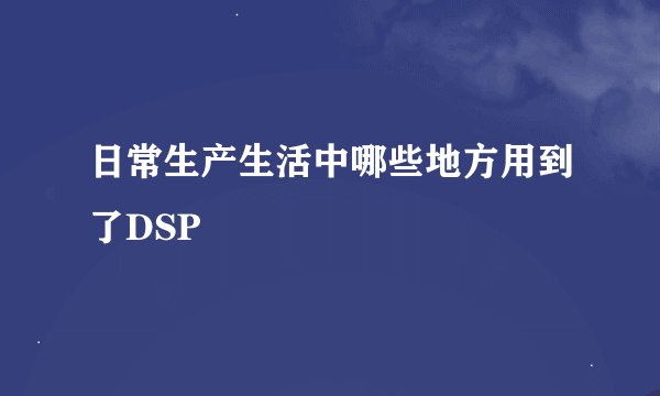 日常生产生活中哪些地方用到了DSP
