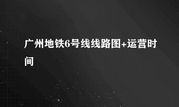 广州地铁6号线线路图+运营时间
