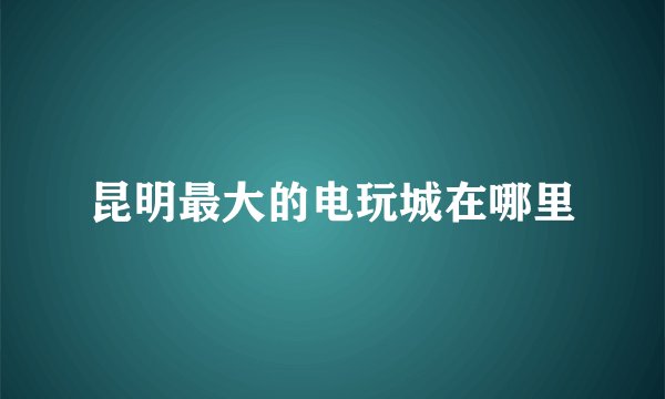 昆明最大的电玩城在哪里