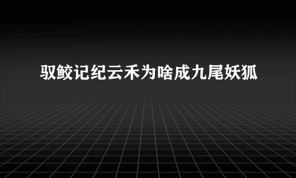 驭鲛记纪云禾为啥成九尾妖狐