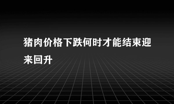 猪肉价格下跌何时才能结束迎来回升