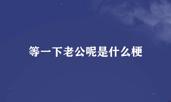 等一下老公呢是什么梗
