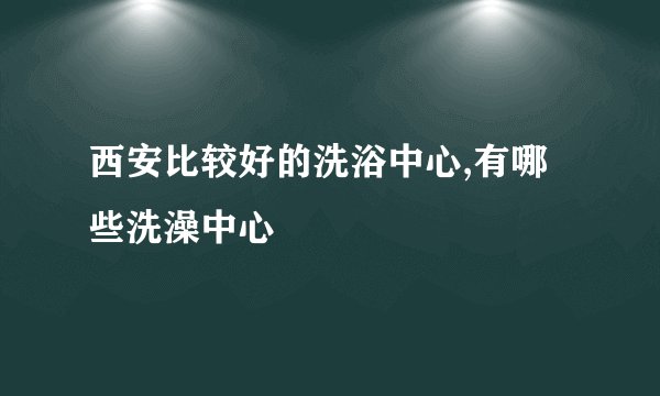 西安比较好的洗浴中心,有哪些洗澡中心