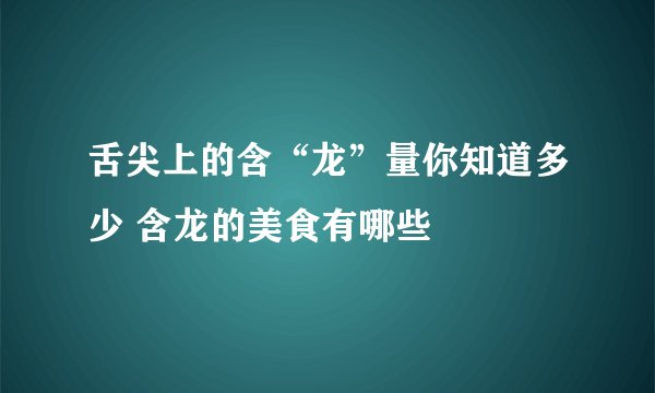 舌尖上的含“龙”量你知道多少 含龙的美食有哪些