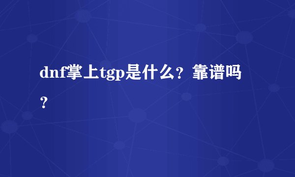 dnf掌上tgp是什么?靠谱吗?