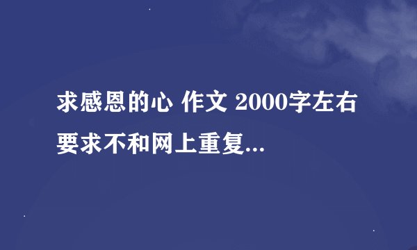 求感恩的心 作文 2000字左右 要求不和网上重复 自己原创 不得抄袭