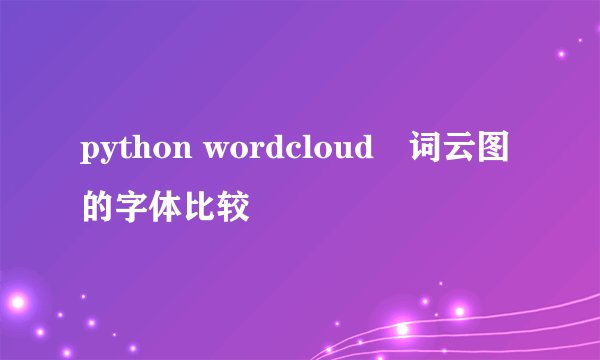 python wordcloud 词云图的字体比较