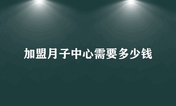 加盟月子中心需要多少钱