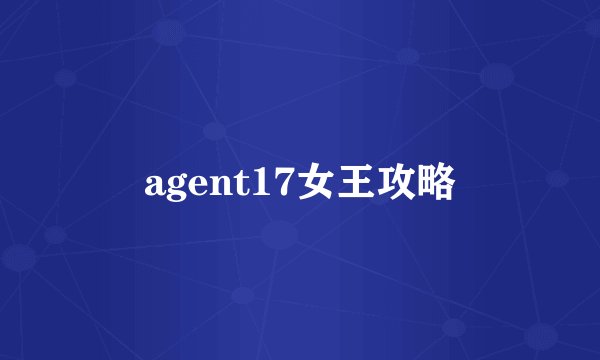 agent17女王攻略