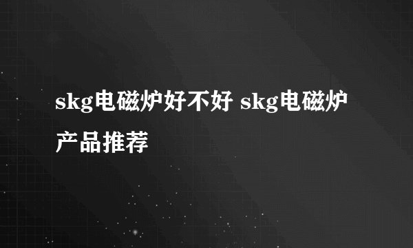 skg电磁炉好不好 skg电磁炉产品推荐