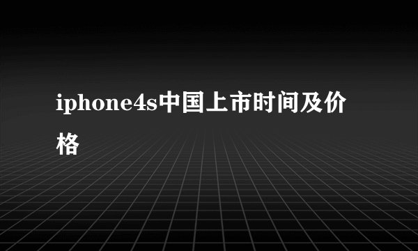 iphone4s中国上市时间及价格