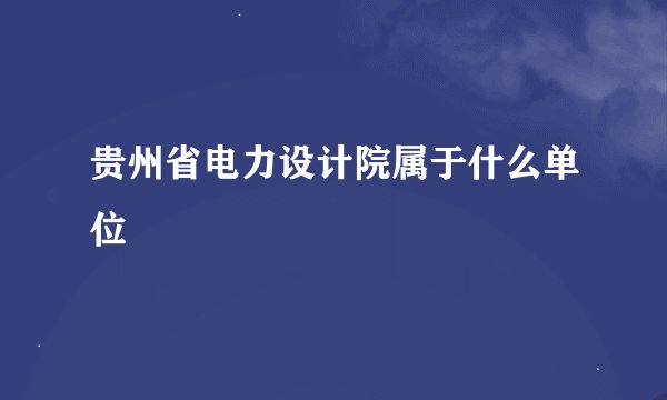 贵州省电力设计院属于什么单位