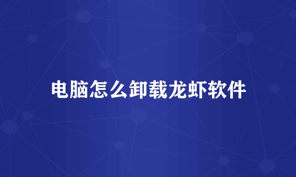 电脑怎么卸载龙虾软件