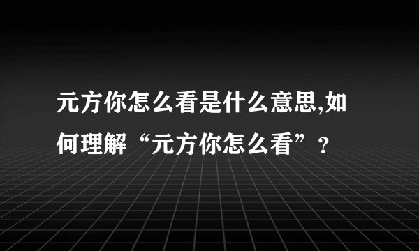 元方你怎么看是什么意思,如何理解“元方你怎么看”？