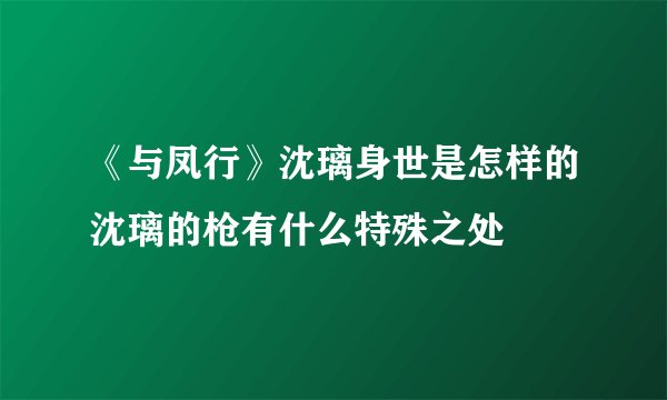 《与凤行》沈璃身世是怎样的沈璃的枪有什么特殊之处