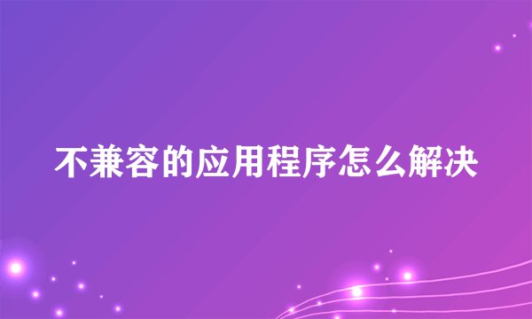 不兼容的应用程序怎么解决