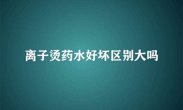 离子烫药水好坏区别大吗