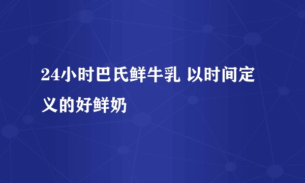 24小时巴氏鲜牛乳 以时间定义的好鲜奶