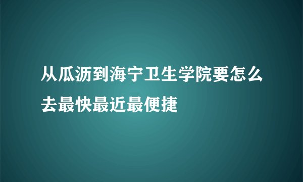 从瓜沥到海宁卫生学院要怎么去最快最近最便捷